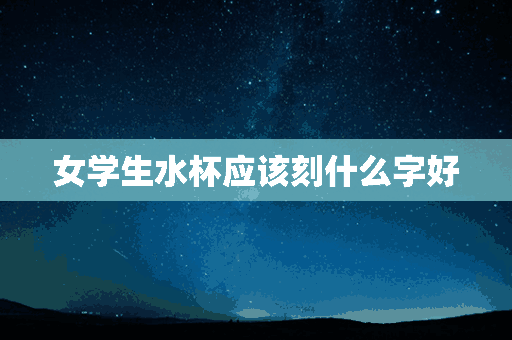 女学生水杯应该刻什么字好(女学生水杯应该刻什么字好看)